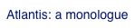 Atlantis: a monologue